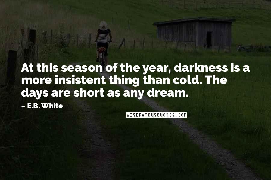 E.B. White Quotes: At this season of the year, darkness is a more insistent thing than cold. The days are short as any dream.