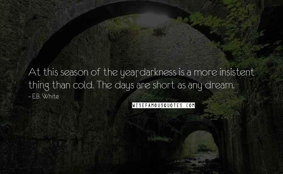 E.B. White Quotes: At this season of the year, darkness is a more insistent thing than cold. The days are short as any dream.