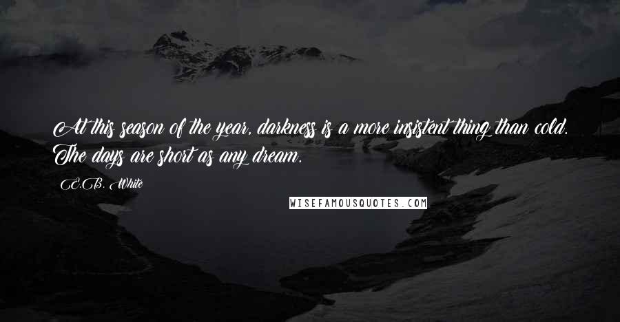 E.B. White Quotes: At this season of the year, darkness is a more insistent thing than cold. The days are short as any dream.