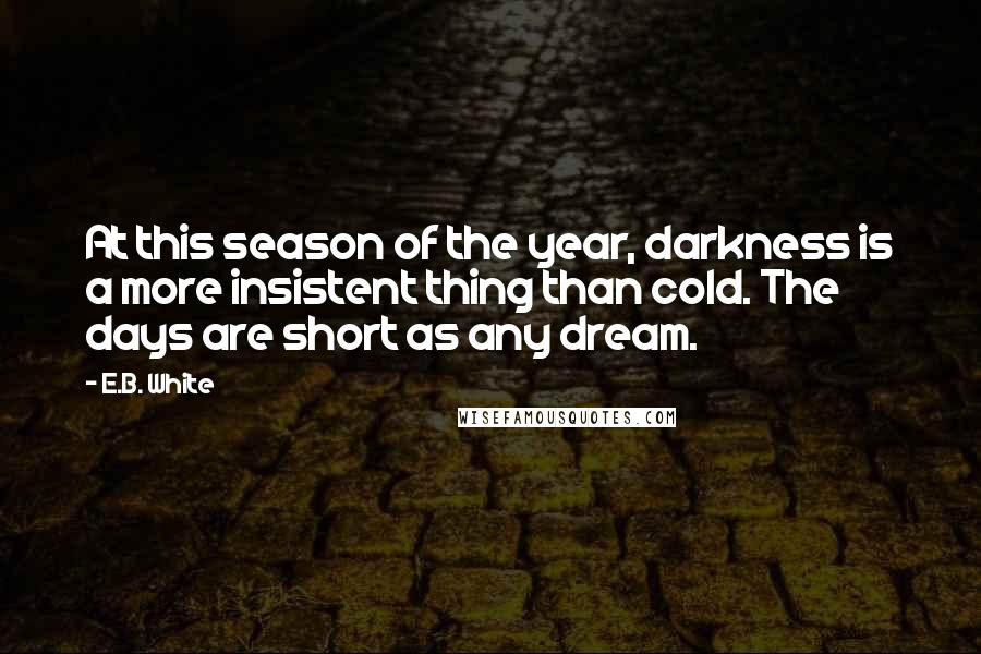 E.B. White Quotes: At this season of the year, darkness is a more insistent thing than cold. The days are short as any dream.