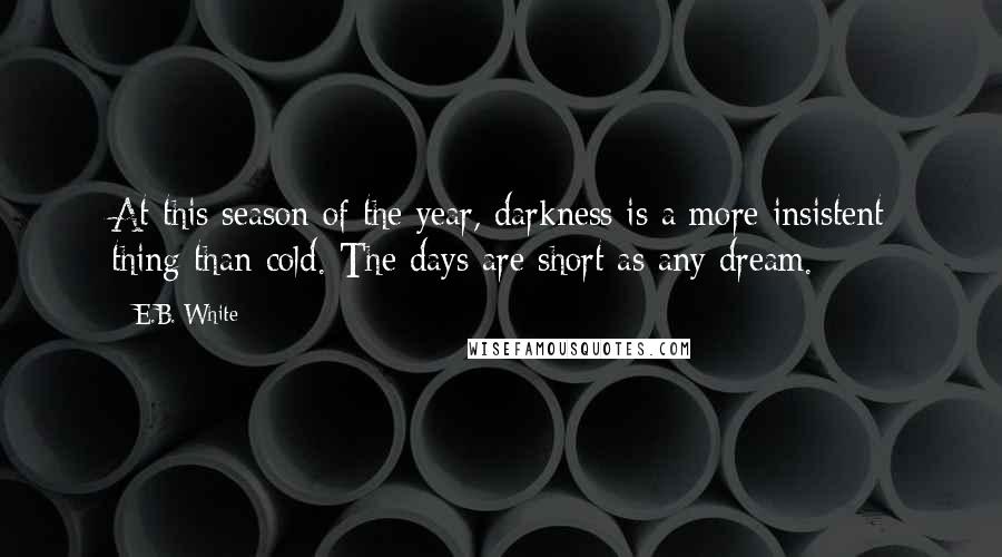 E.B. White Quotes: At this season of the year, darkness is a more insistent thing than cold. The days are short as any dream.