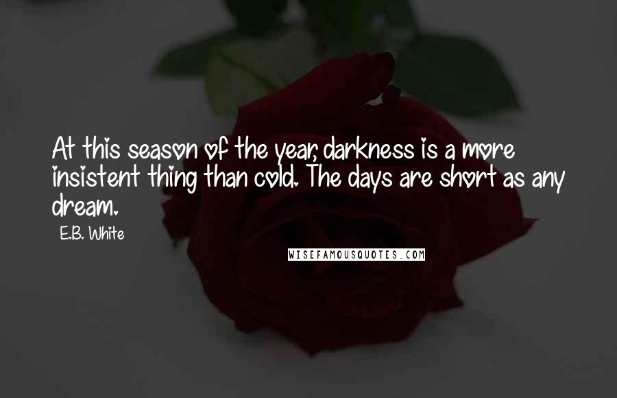 E.B. White Quotes: At this season of the year, darkness is a more insistent thing than cold. The days are short as any dream.