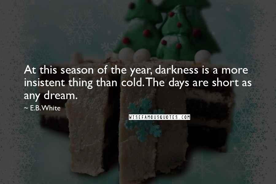 E.B. White Quotes: At this season of the year, darkness is a more insistent thing than cold. The days are short as any dream.
