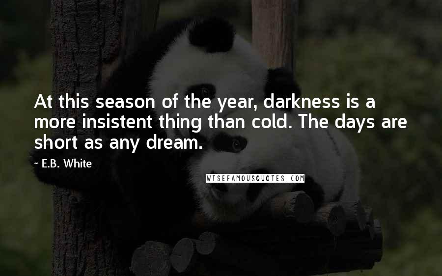 E.B. White Quotes: At this season of the year, darkness is a more insistent thing than cold. The days are short as any dream.