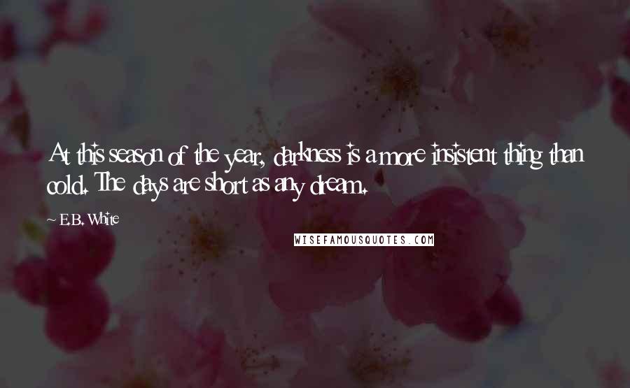 E.B. White Quotes: At this season of the year, darkness is a more insistent thing than cold. The days are short as any dream.