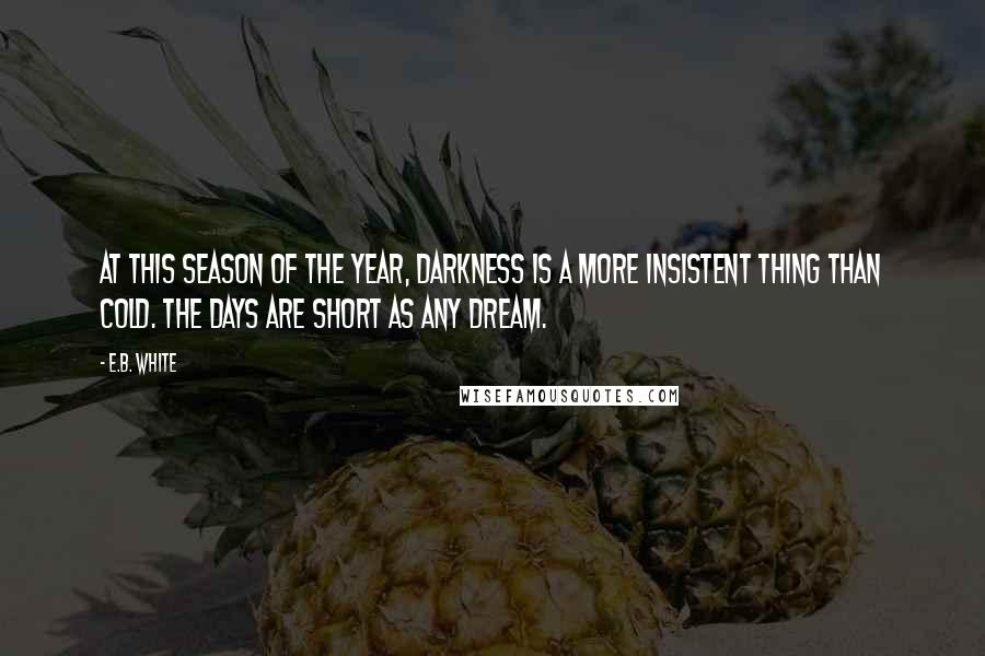 E.B. White Quotes: At this season of the year, darkness is a more insistent thing than cold. The days are short as any dream.