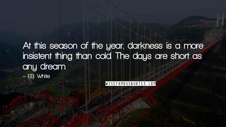 E.B. White Quotes: At this season of the year, darkness is a more insistent thing than cold. The days are short as any dream.