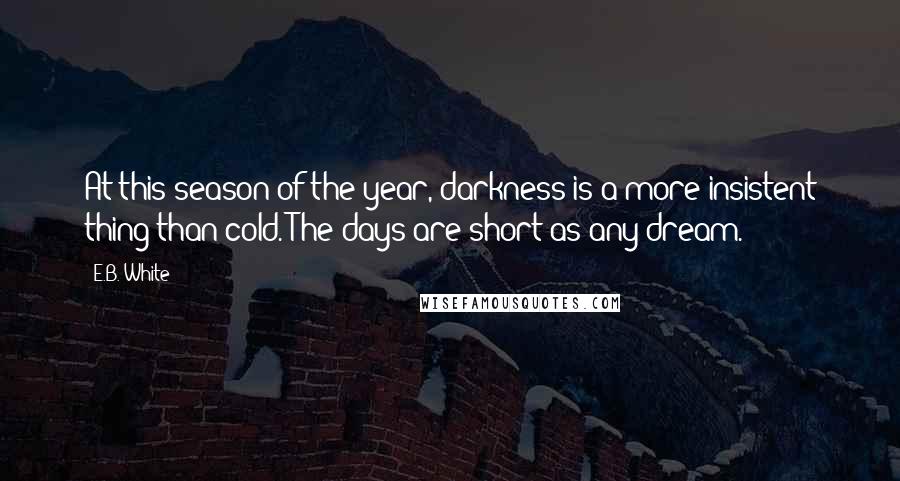 E.B. White Quotes: At this season of the year, darkness is a more insistent thing than cold. The days are short as any dream.