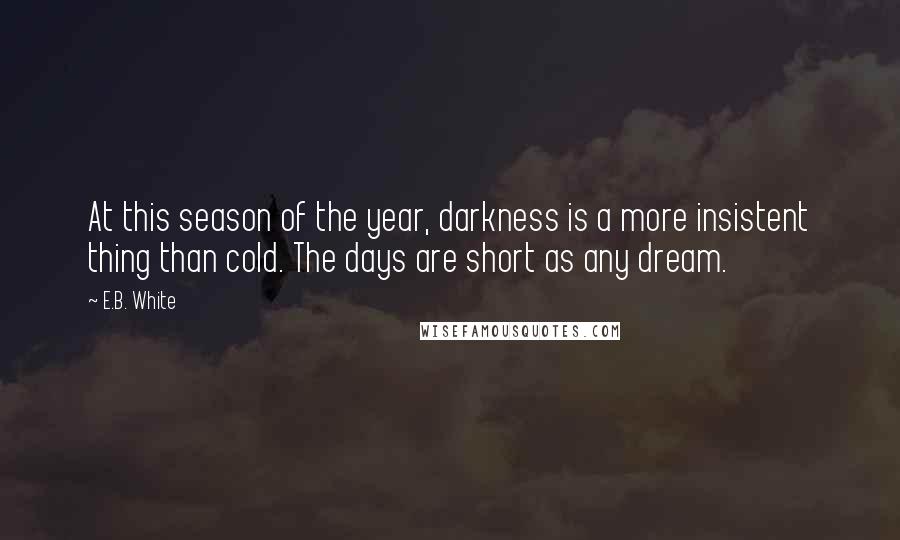 E.B. White Quotes: At this season of the year, darkness is a more insistent thing than cold. The days are short as any dream.