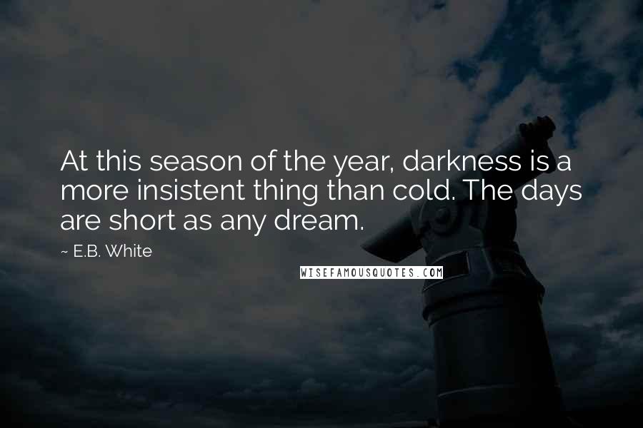 E.B. White Quotes: At this season of the year, darkness is a more insistent thing than cold. The days are short as any dream.