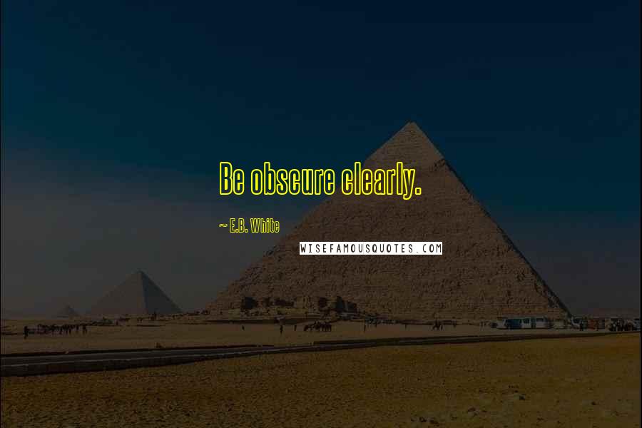 E.B. White Quotes: Be obscure clearly.