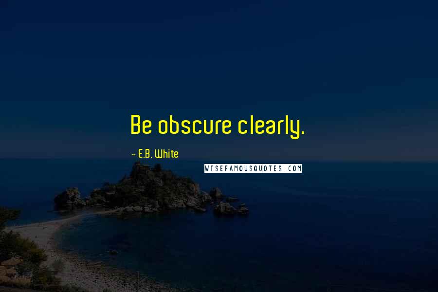 E.B. White Quotes: Be obscure clearly.