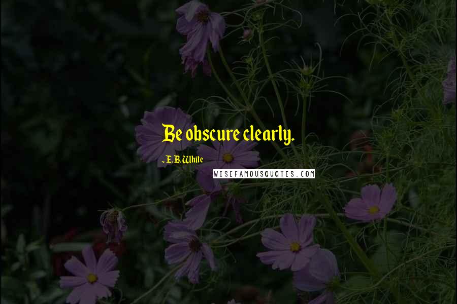 E.B. White Quotes: Be obscure clearly.