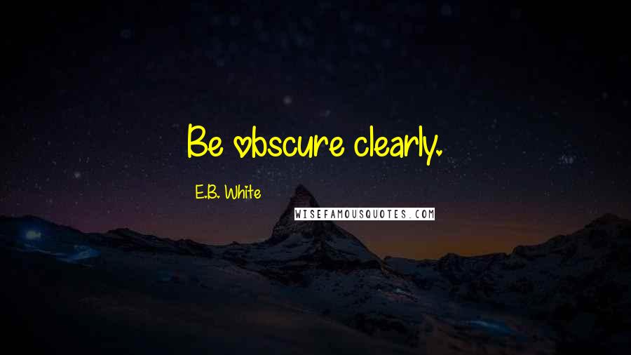E.B. White Quotes: Be obscure clearly.