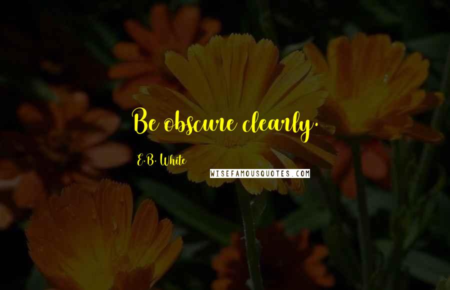 E.B. White Quotes: Be obscure clearly.