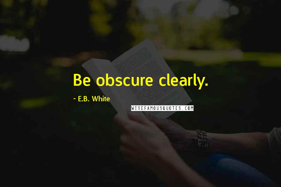 E.B. White Quotes: Be obscure clearly.