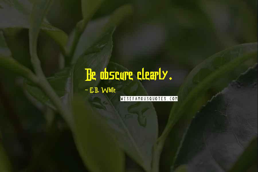 E.B. White Quotes: Be obscure clearly.