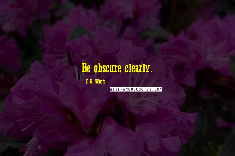 E.B. White Quotes: Be obscure clearly.