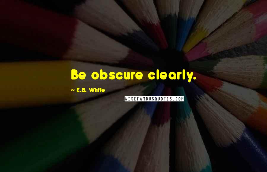 E.B. White Quotes: Be obscure clearly.