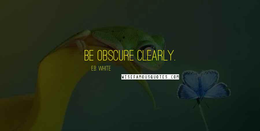 E.B. White Quotes: Be obscure clearly.