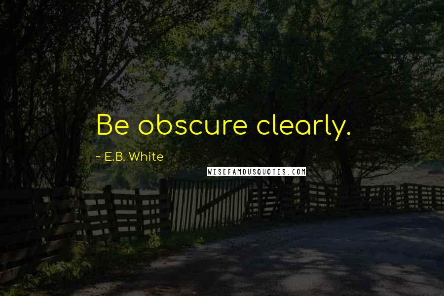 E.B. White Quotes: Be obscure clearly.