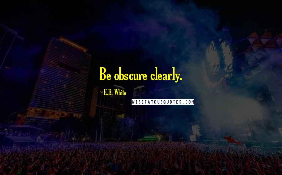 E.B. White Quotes: Be obscure clearly.