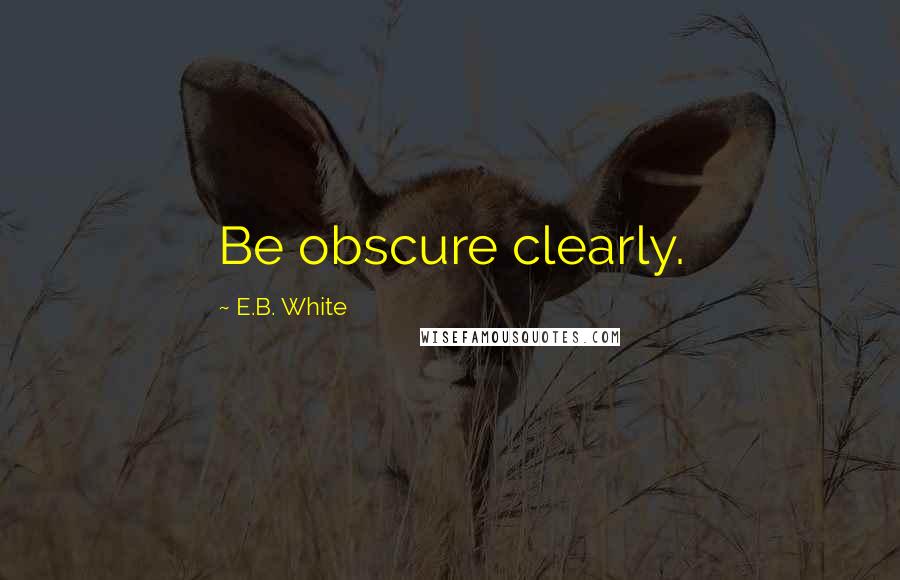 E.B. White Quotes: Be obscure clearly.