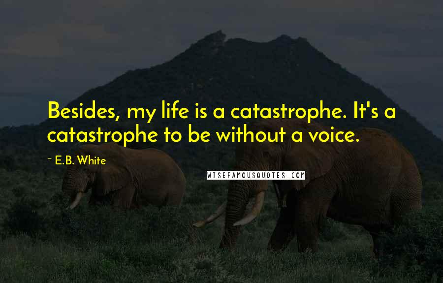 E.B. White Quotes: Besides, my life is a catastrophe. It's a catastrophe to be without a voice.