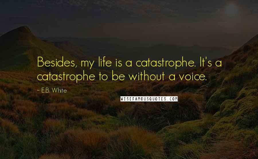 E.B. White Quotes: Besides, my life is a catastrophe. It's a catastrophe to be without a voice.