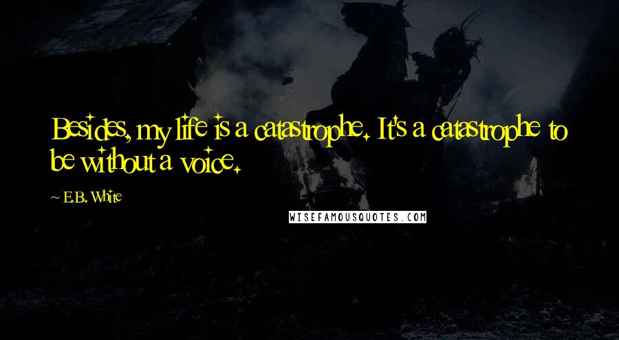 E.B. White Quotes: Besides, my life is a catastrophe. It's a catastrophe to be without a voice.