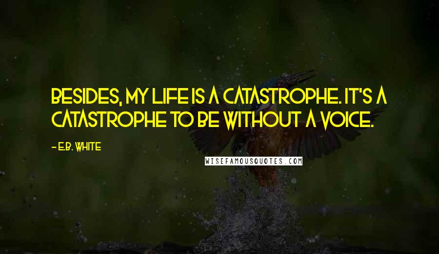 E.B. White Quotes: Besides, my life is a catastrophe. It's a catastrophe to be without a voice.