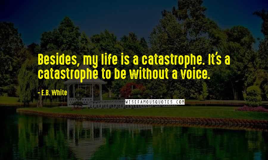 E.B. White Quotes: Besides, my life is a catastrophe. It's a catastrophe to be without a voice.