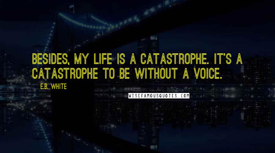 E.B. White Quotes: Besides, my life is a catastrophe. It's a catastrophe to be without a voice.