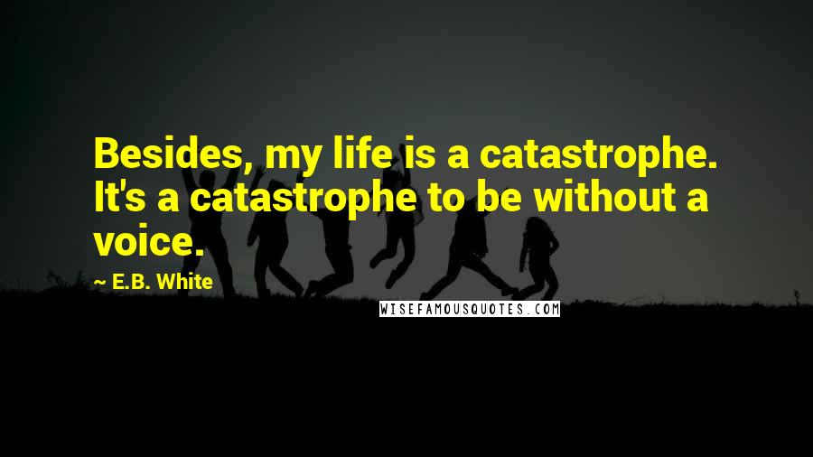 E.B. White Quotes: Besides, my life is a catastrophe. It's a catastrophe to be without a voice.