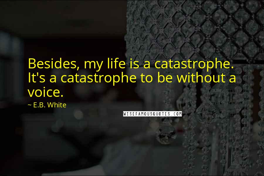 E.B. White Quotes: Besides, my life is a catastrophe. It's a catastrophe to be without a voice.