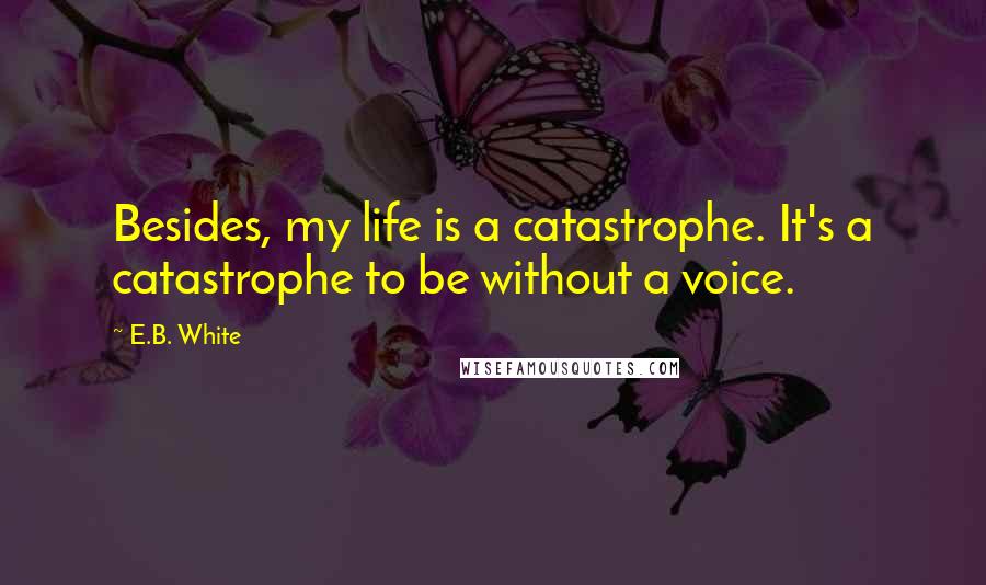 E.B. White Quotes: Besides, my life is a catastrophe. It's a catastrophe to be without a voice.