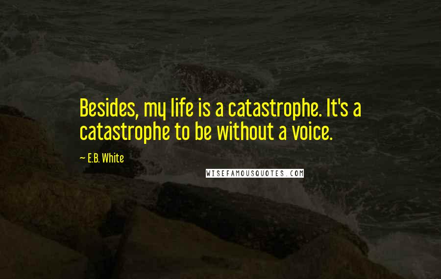 E.B. White Quotes: Besides, my life is a catastrophe. It's a catastrophe to be without a voice.