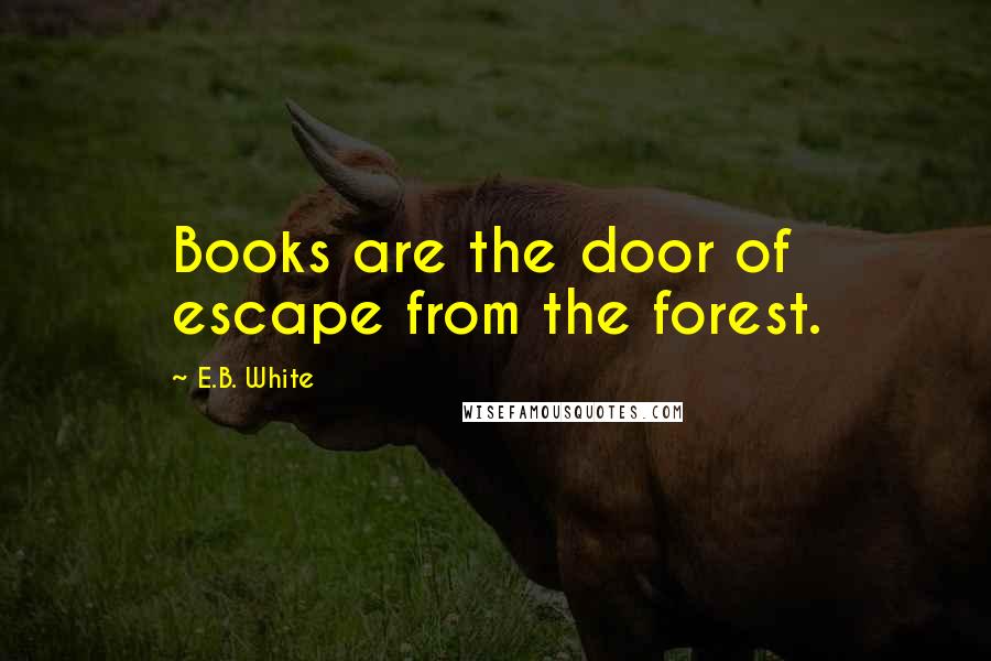 E.B. White Quotes: Books are the door of escape from the forest.