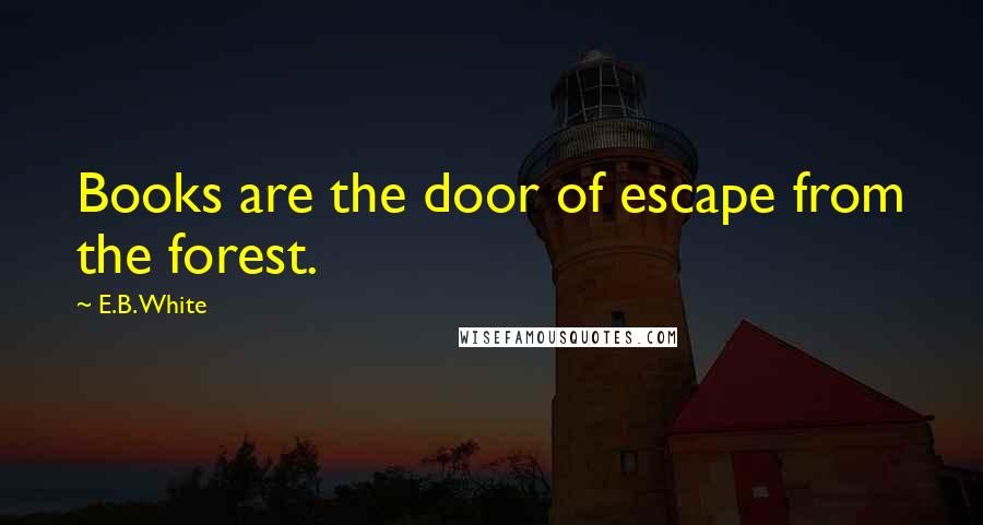 E.B. White Quotes: Books are the door of escape from the forest.