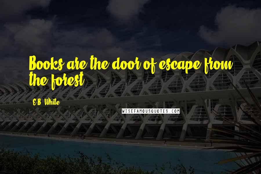 E.B. White Quotes: Books are the door of escape from the forest.