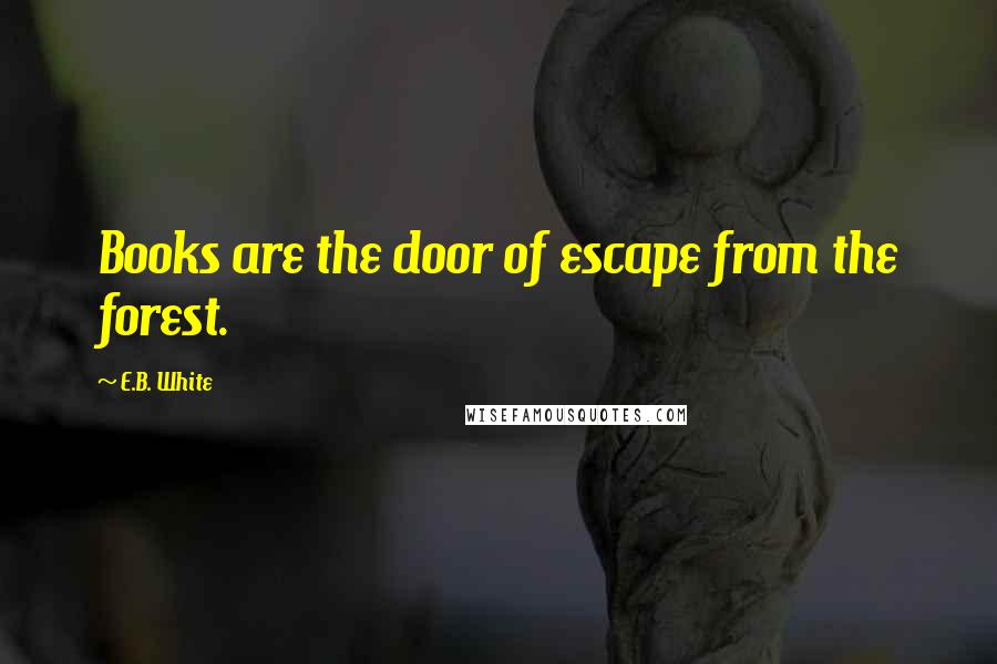 E.B. White Quotes: Books are the door of escape from the forest.