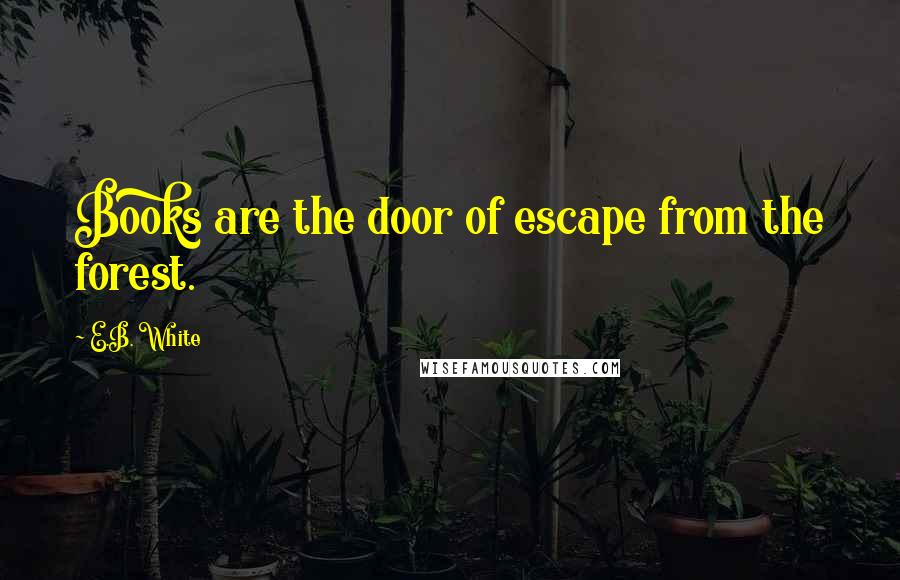 E.B. White Quotes: Books are the door of escape from the forest.
