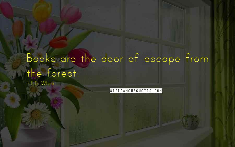 E.B. White Quotes: Books are the door of escape from the forest.