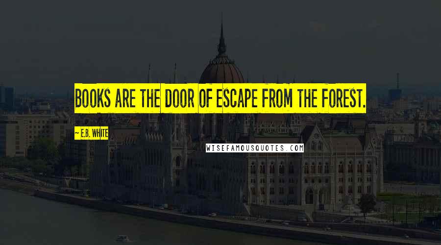 E.B. White Quotes: Books are the door of escape from the forest.
