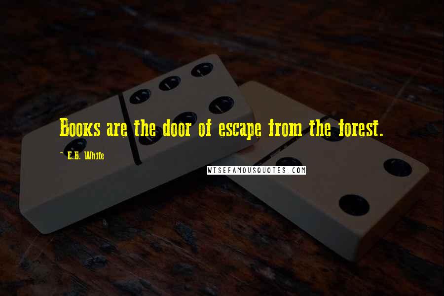 E.B. White Quotes: Books are the door of escape from the forest.