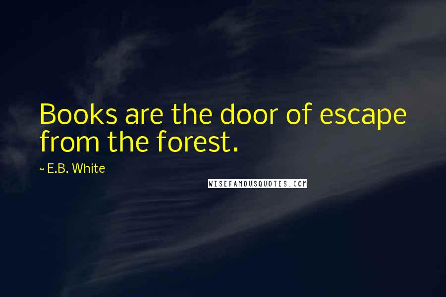 E.B. White Quotes: Books are the door of escape from the forest.