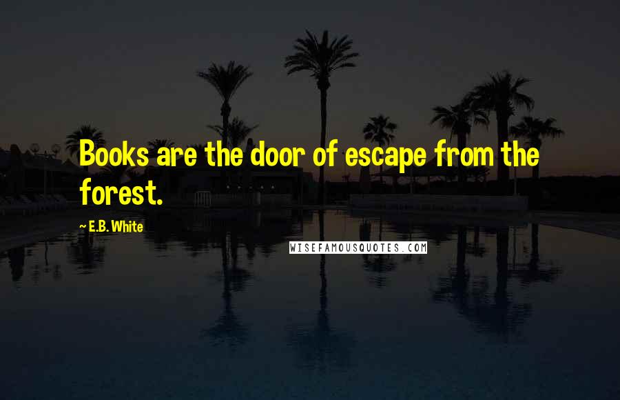 E.B. White Quotes: Books are the door of escape from the forest.