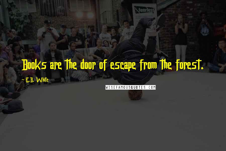 E.B. White Quotes: Books are the door of escape from the forest.