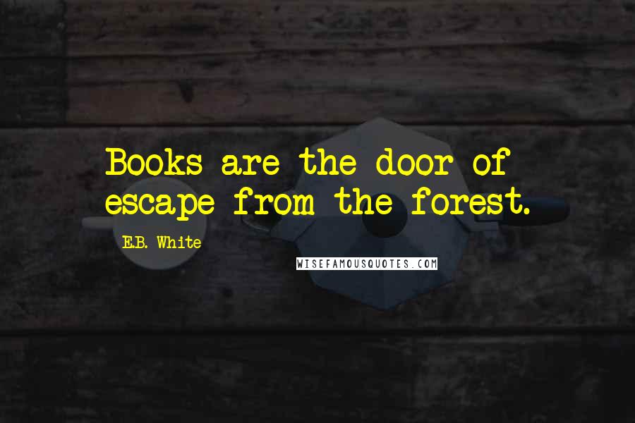 E.B. White Quotes: Books are the door of escape from the forest.