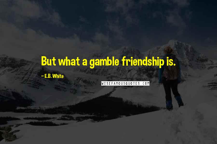 E.B. White Quotes: But what a gamble friendship is.